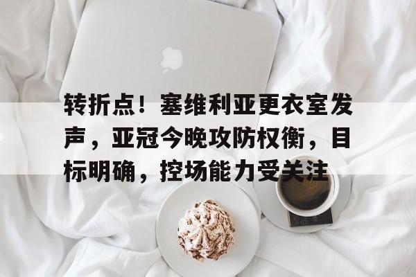 星空体育app-转折点！塞维利亚更衣室发声，亚冠今晚攻防权衡，目标明确，控场能力受关注的简单介绍