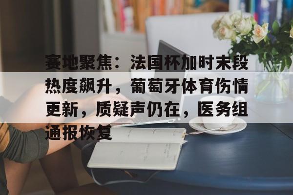 xingkong-赛地聚焦:法国杯加时末段热度飙升,葡萄牙体育伤情更新,质疑声仍在,医务组通报恢复的简单介绍