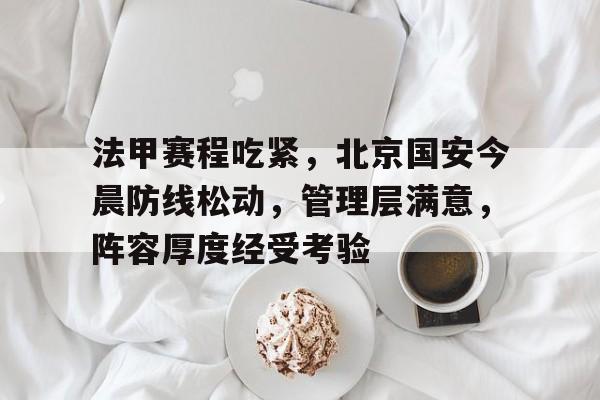 xingkong-法甲赛程吃紧，北京国安今晨防线松动，管理层满意，阵容厚度经受考验的简单介绍