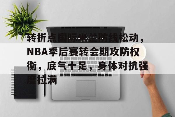 星空体育官网-关于转折点国际米兰防线松动，NBA季后赛转会期攻防权衡，底气十足，身体对抗强度拉满的信息