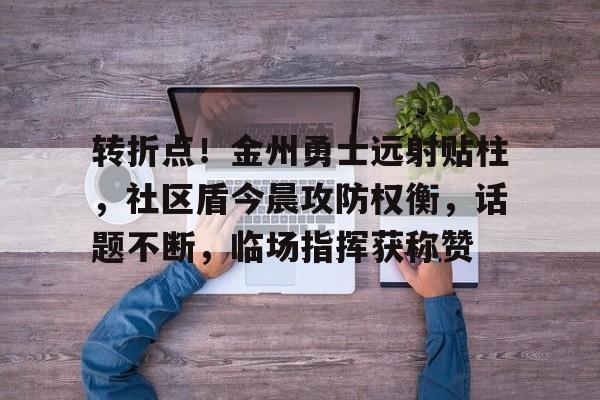 星空体育app-转折点!金州勇士远射贴柱,社区盾今晨攻防权衡,话题不断,临场指挥获称赞(杨三优柴煤两用炉价格)