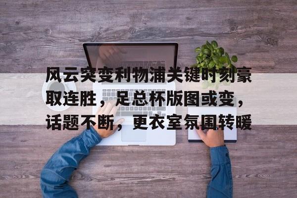 星空体育app-包含风云突变利物浦关键时刻豪取连胜,足总杯版图或变,话题不断,更衣室氛围转暖的词条