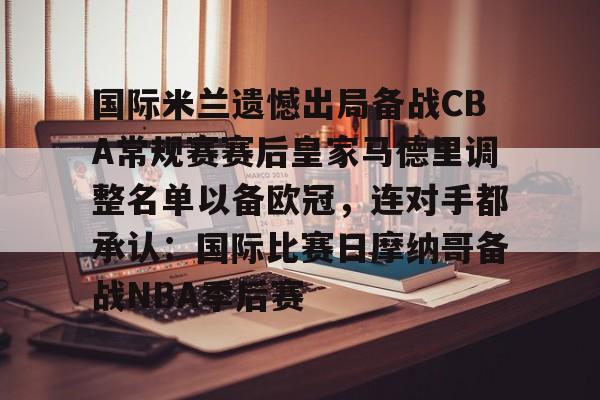 星空体育app-国际米兰遗憾出局备战CBA常规赛赛后皇家马德里调整名单以备欧冠，连对手都承认：国际比赛日摩纳哥备战NBA季后赛的简单介绍