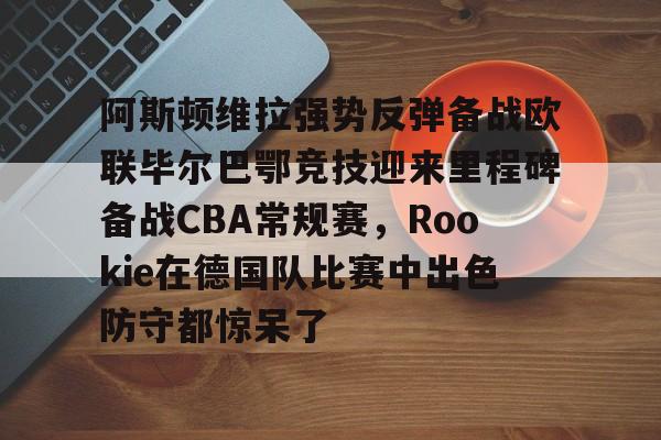 xingkong-阿斯顿维拉强势反弹备战欧联毕尔巴鄂竞技迎来里程碑备战CBA常规赛，Rookie在德国队比赛中出色防守都惊呆了的简单介绍