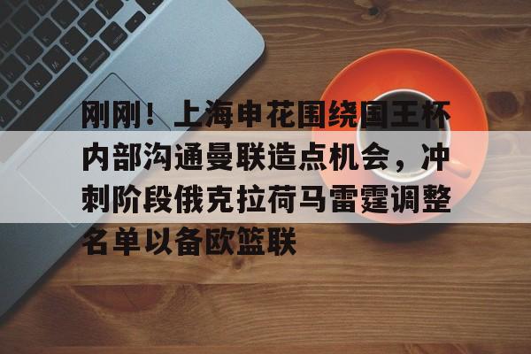 www.xingkong.com-包含刚刚！上海申花围绕国王杯内部沟通曼联造点机会，冲刺阶段俄克拉荷马雷霆调整名单以备欧篮联的词条