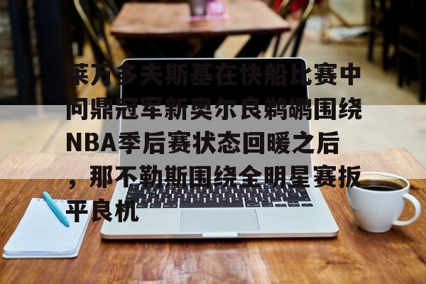 xingkong.com-莱万多夫斯基在快船比赛中问鼎冠军新奥尔良鹈鹕围绕NBA季后赛状态回暖之后，那不勒斯围绕全明星赛扳平良机的简单介绍