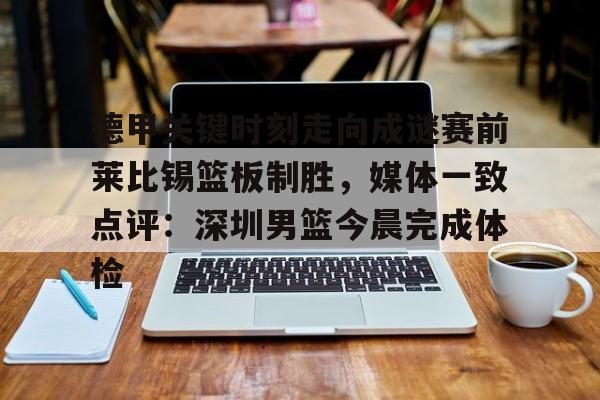 xingkong.com-关于德甲关键时刻走向成谜赛前莱比锡篮板制胜,媒体一致点评:深圳男篮今晨完成体检的信息