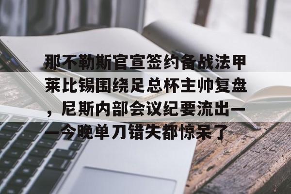 星空体育官网-关于那不勒斯官宣签约备战法甲莱比锡围绕足总杯主帅复盘，尼斯内部会议纪要流出——今晚单刀错失都惊呆了的信息